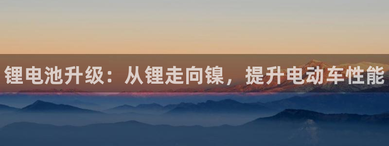 凯时国际娱乐官方网址：锂电池升级：从锂走向镍，提升电动车性能