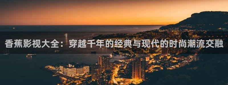 首播影院在线：香蕉影视大全：穿越千年的经典与现代的时尚潮流交融