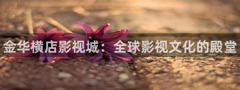 yy6080首播影院：金华横店影视城：全球影视文化的殿堂