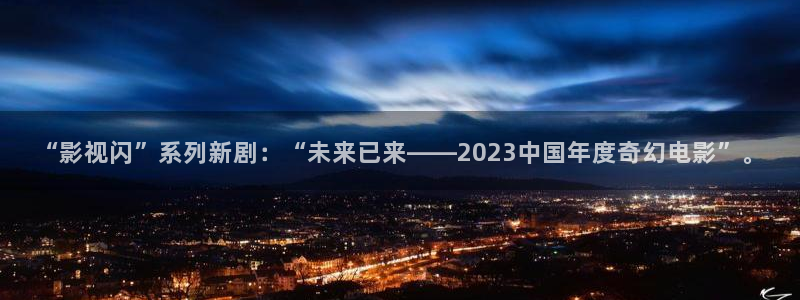 首播影院久久播3p网址大全：“影视闪”系列新剧：“未来已来——2023中国年度奇幻电影”。