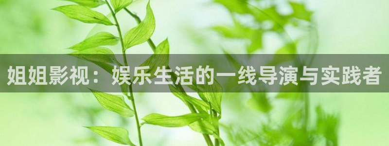 万利达首播影院：姐姐影视：娱乐生活的一线导演与实践者